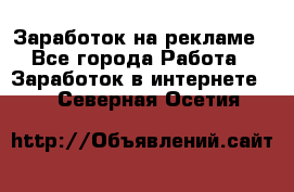 Заработок на рекламе - Все города Работа » Заработок в интернете   . Северная Осетия